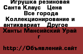 Игрушка резиновая Санта Клаус › Цена ­ 500 - Все города Коллекционирование и антиквариат » Другое   . Ханты-Мансийский,Урай г.